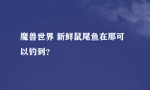 魔兽世界 新鲜鼠尾鱼在那可以钓到？