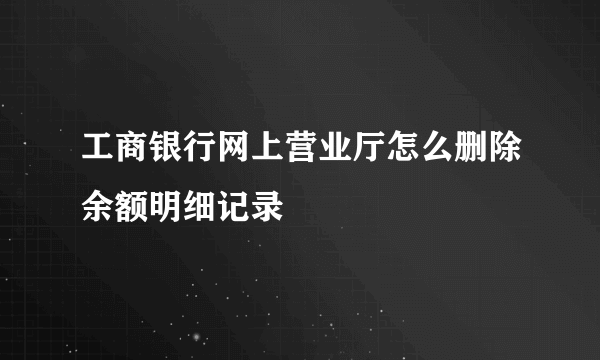 工商银行网上营业厅怎么删除余额明细记录