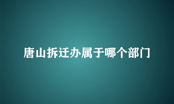 唐山拆迁办属于哪个部门