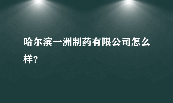 哈尔滨一洲制药有限公司怎么样？