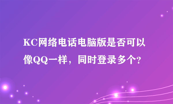 KC网络电话电脑版是否可以像QQ一样，同时登录多个？