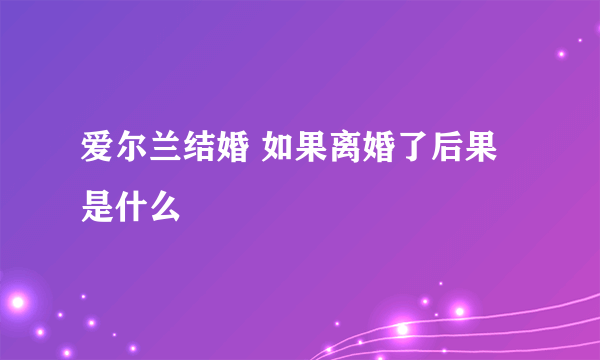 爱尔兰结婚 如果离婚了后果是什么