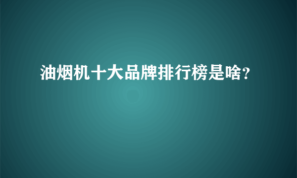 油烟机十大品牌排行榜是啥？