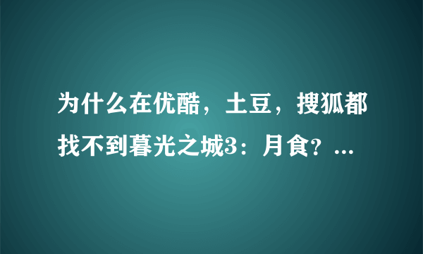 为什么在优酷，土豆，搜狐都找不到暮光之城3：月食？都只有预告……不是都出来一年多了吗？怎么回事啊？