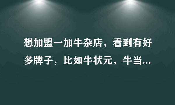 想加盟一加牛杂店，看到有好多牌子，比如牛状元，牛当道，不知道选择哪一加，各家都有哪些优势与弊端啊？