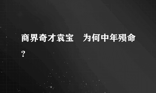 商界奇才袁宝璟为何中年殒命？