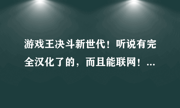 游戏王决斗新世代！听说有完全汉化了的，而且能联网！给个链接吧！