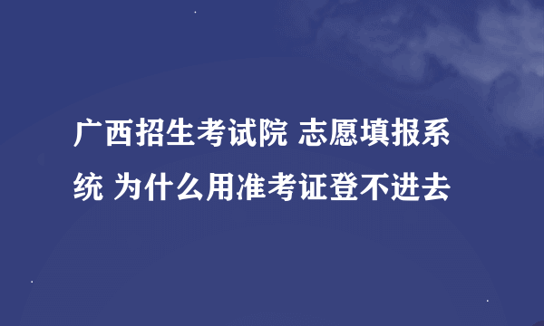 广西招生考试院 志愿填报系统 为什么用准考证登不进去