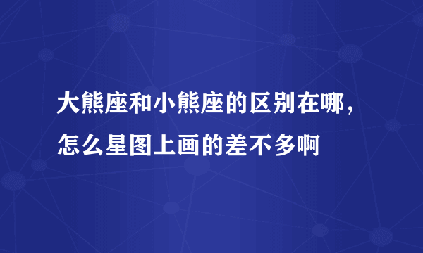 大熊座和小熊座的区别在哪，怎么星图上画的差不多啊