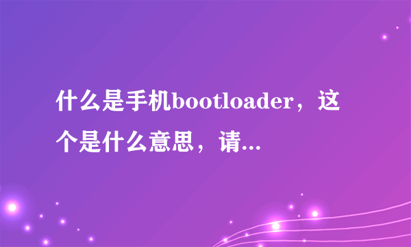 什么是手机bootloader，这个是什么意思，请大家帮帮忙