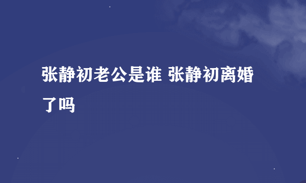 张静初老公是谁 张静初离婚了吗