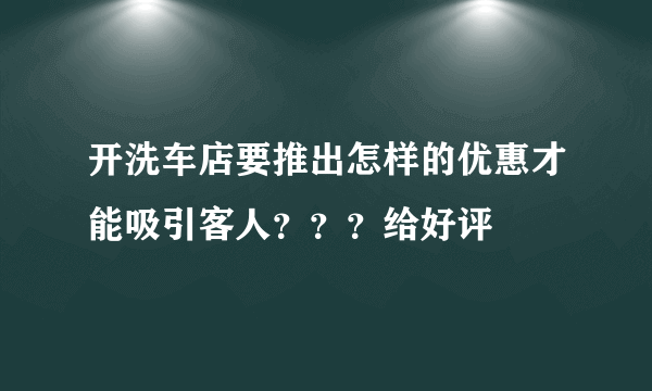 开洗车店要推出怎样的优惠才能吸引客人？？？给好评