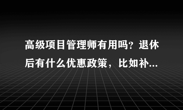 高级项目管理师有用吗？退休后有什么优惠政策，比如补贴之类的？