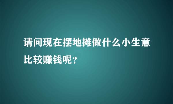 请问现在摆地摊做什么小生意比较赚钱呢？