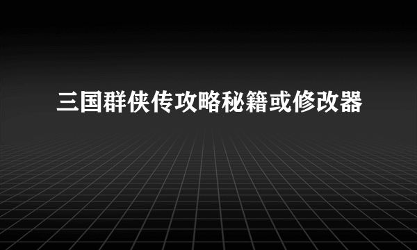 三国群侠传攻略秘籍或修改器