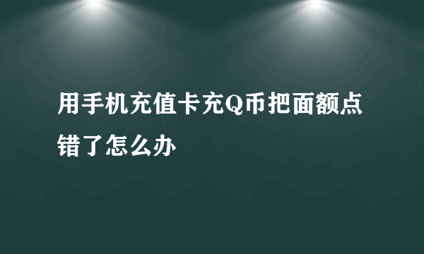 用手机充值卡充Q币把面额点错了怎么办