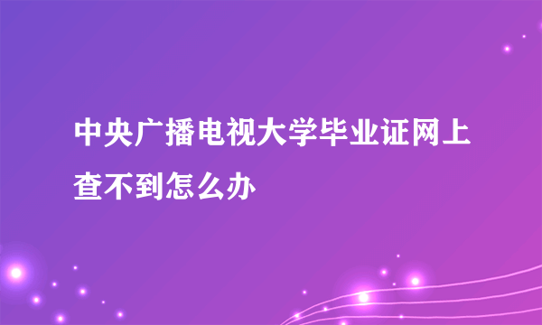 中央广播电视大学毕业证网上查不到怎么办