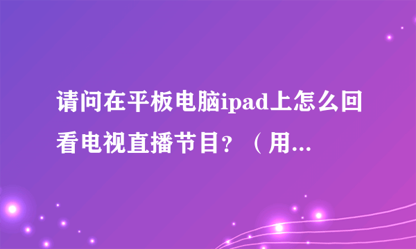 请问在平板电脑ipad上怎么回看电视直播节目？（用什么软件看回放节目）