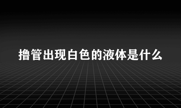 撸管出现白色的液体是什么