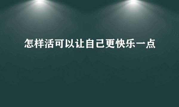 怎样活可以让自己更快乐一点