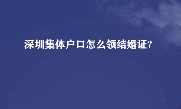 深圳集体户口怎么领结婚证?