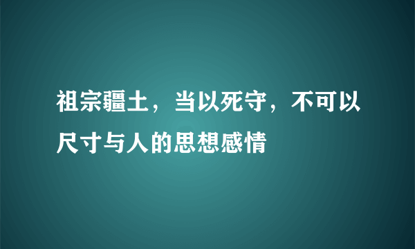 祖宗疆土，当以死守，不可以尺寸与人的思想感情