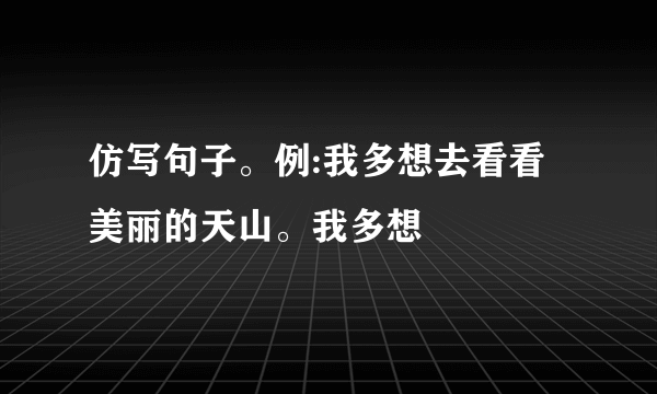 仿写句子。例:我多想去看看美丽的天山。我多想