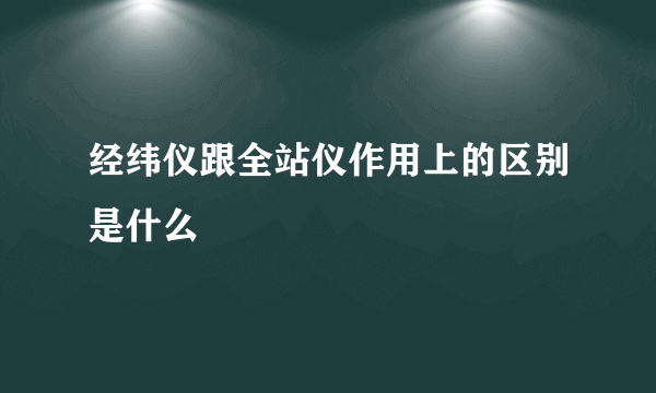 经纬仪跟全站仪作用上的区别是什么