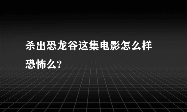 杀出恐龙谷这集电影怎么样 恐怖么?