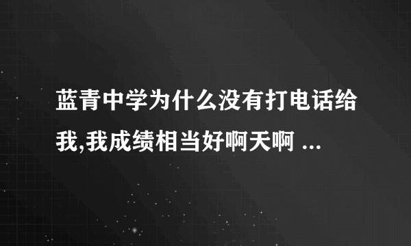 蓝青中学为什么没有打电话给我,我成绩相当好啊天啊 谁回答我给他500财富 心动了吧 拿钱帮我开后门吧