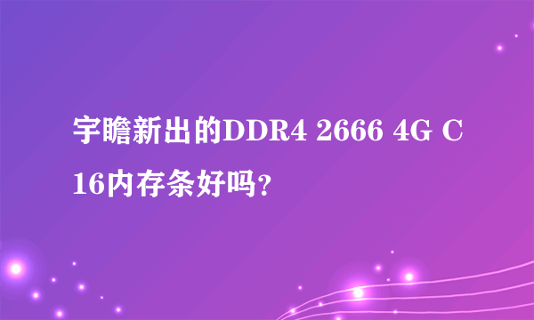 宇瞻新出的DDR4 2666 4G C16内存条好吗？