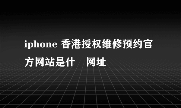 iphone 香港授权维修预约官方网站是什麼网址