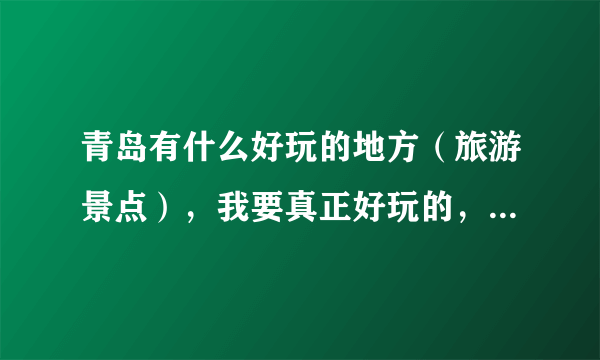 青岛有什么好玩的地方（旅游景点），我要真正好玩的，太多旅游景点很空虚。 推荐一下某些线路吧！