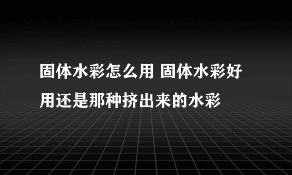 固体水彩怎么用 固体水彩好用还是那种挤出来的水彩