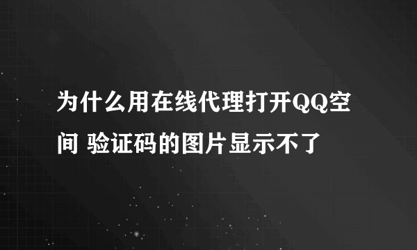 为什么用在线代理打开QQ空间 验证码的图片显示不了