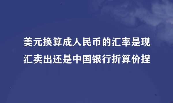 美元换算成人民币的汇率是现汇卖出还是中国银行折算价捏