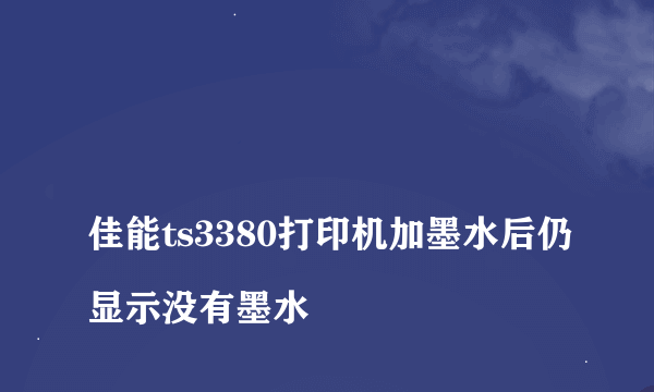 
佳能ts3380打印机加墨水后仍显示没有墨水
