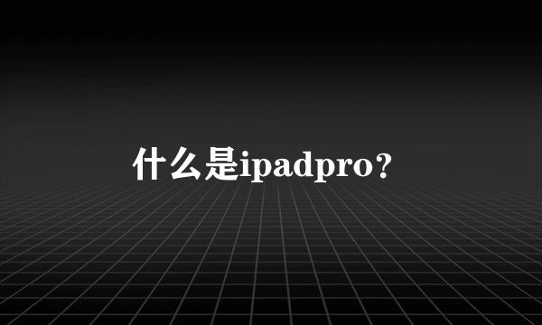 什么是ipadpro？