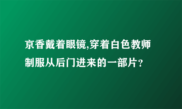 京香戴着眼镜,穿着白色教师制服从后门进来的一部片？