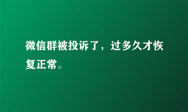 微信群被投诉了，过多久才恢复正常。