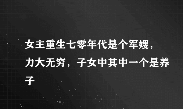 女主重生七零年代是个军嫂，力大无穷，子女中其中一个是养子