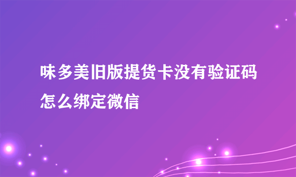 味多美旧版提货卡没有验证码怎么绑定微信