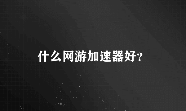 什么网游加速器好？