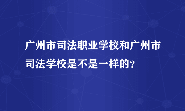 广州市司法职业学校和广州市司法学校是不是一样的？