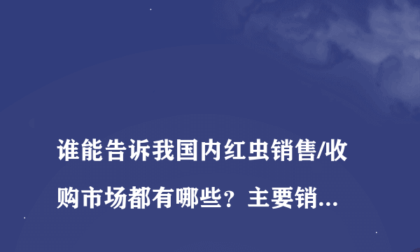 
谁能告诉我国内红虫销售/收购市场都有哪些？主要销售地点在哪？多少钱一斤？谢谢
