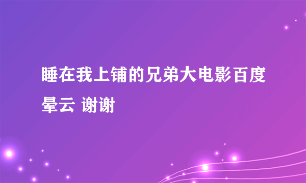 睡在我上铺的兄弟大电影百度晕云 谢谢