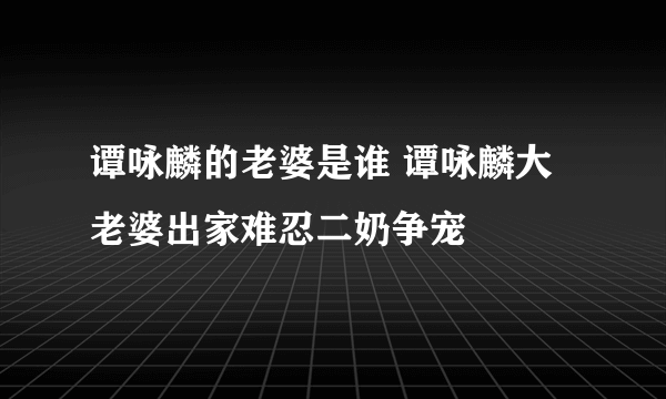 谭咏麟的老婆是谁 谭咏麟大老婆出家难忍二奶争宠