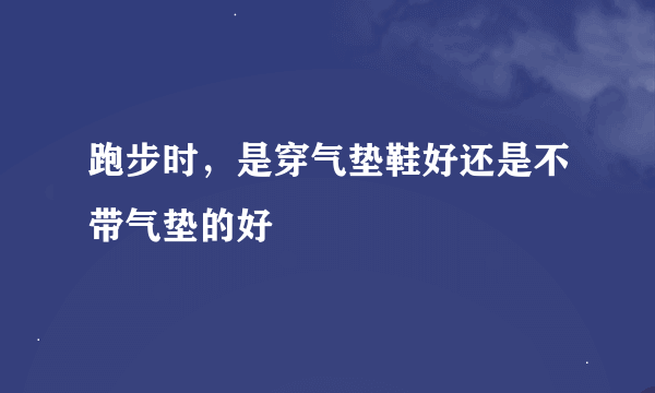 跑步时，是穿气垫鞋好还是不带气垫的好