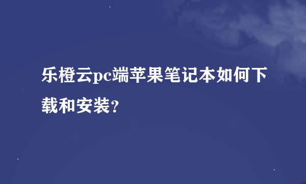 乐橙云pc端苹果笔记本如何下载和安装？