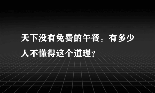 天下没有免费的午餐。有多少人不懂得这个道理？